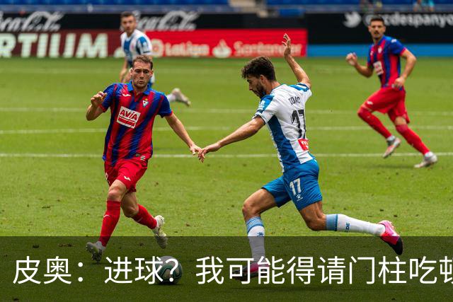 皮奥：进球？我可能得请门柱吃顿饭；为我哥的国家队首秀高兴