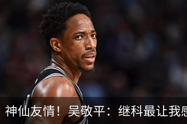 神仙友情！吴敬平：继科最让我感动的是，他已经拿了大满贯之后，主动把小胖叫过去，让小胖教他反手抽直线，小胖毫无保留