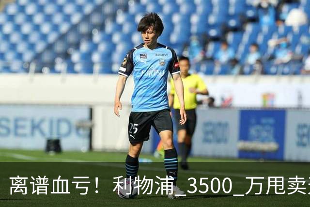 离谱血亏！利物浦 3500 万甩卖天才！阿森纳 6500 万豪砸直接被拒