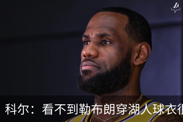 科尔：看不到勒布朗穿湖人球衣很奇怪 如今这是全新的湖人和勇士