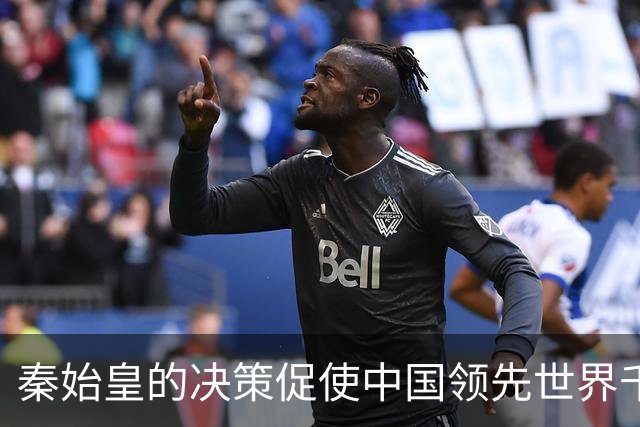 秦始皇的决策促使中国领先世界千年，至今仍因此受益！