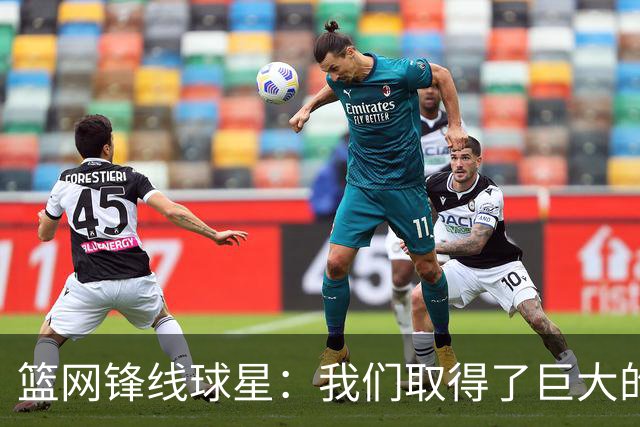 篮网锋线球星：我们取得了巨大的进步，我们能取得50多场胜利