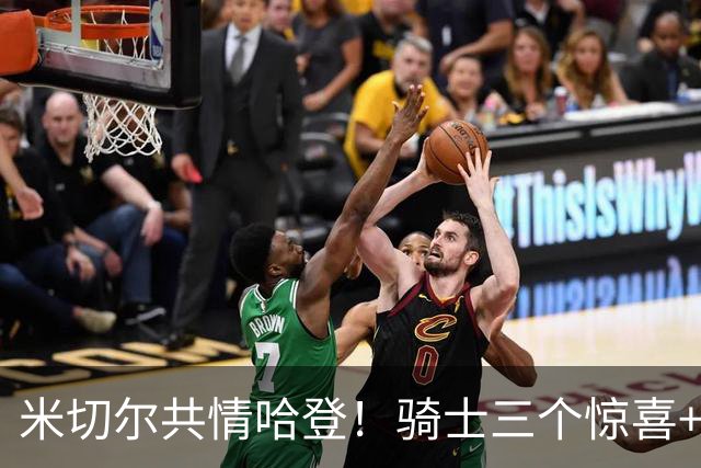 米切尔共情哈登！骑士三个惊喜+三个细节证明，新赛季下限会更高