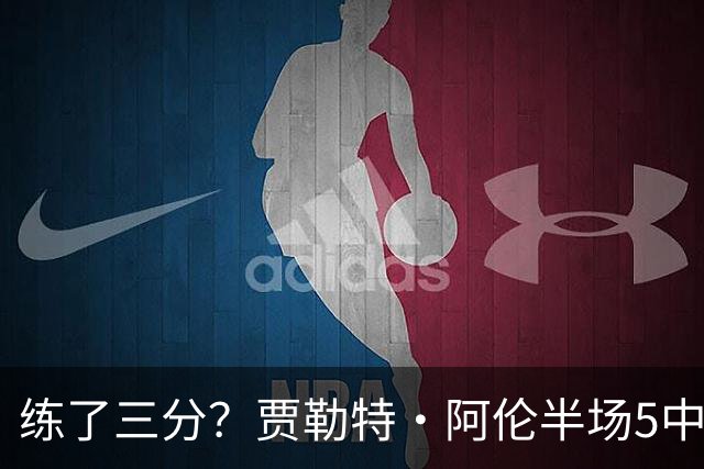 练了三分？贾勒特·阿伦半场5中4拿13分3板 三分1中1