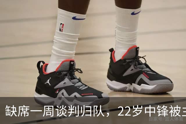 缺席一周谈判归队，22岁中锋被主帅称"更快更爆"