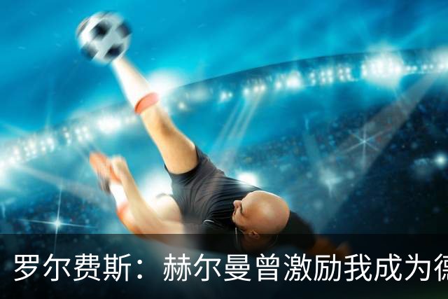 罗尔费斯：赫尔曼曾激励我成为德国国脚