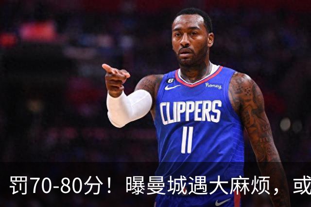 罚70-80分！曝曼城遇大麻烦，或遭多家球队索赔，114项违规被认定