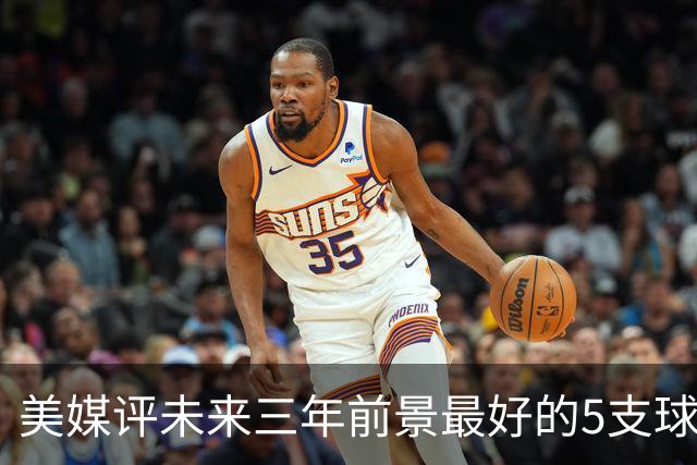 美媒评未来三年前景最好的5支球队，尼克斯垫底 凯尔特人高居第三