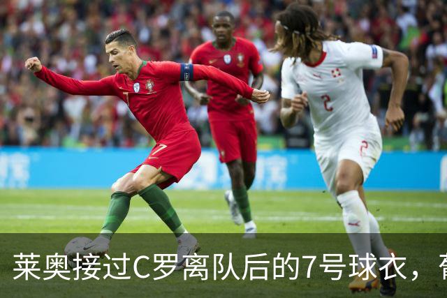 莱奥接过C罗离队后的7号球衣，葡萄牙队瞬间掉粉100多万