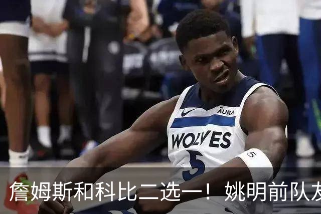 詹姆斯和科比二选一！姚明前队友：詹姆斯是更好的球员！