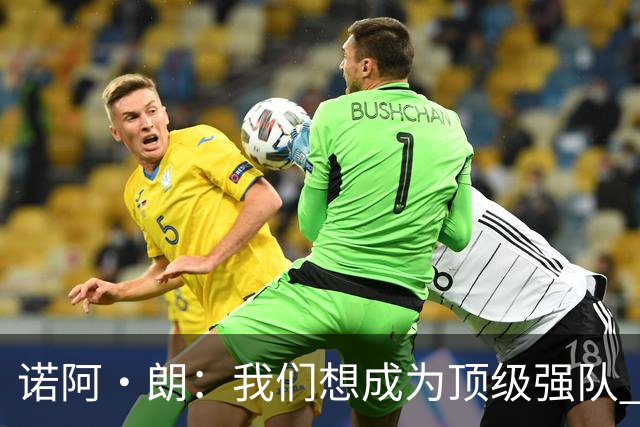 诺阿·朗：我们想成为顶级强队 作为荷兰客战希腊本该拿下
