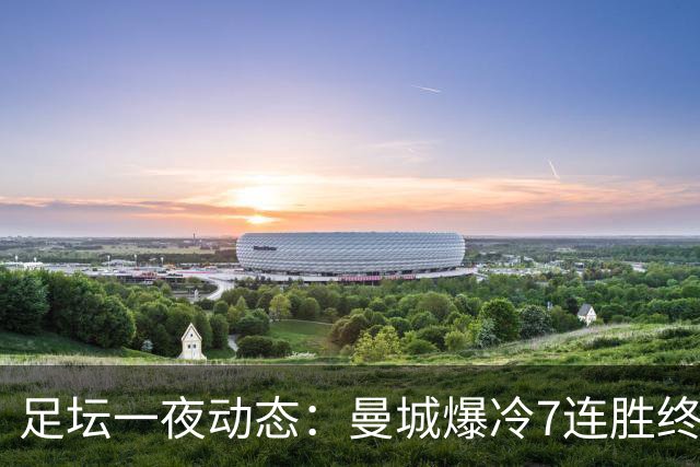 足坛一夜动态：曼城爆冷7连胜终结，阿森纳双喜临门，热刺攻陷蓝桥