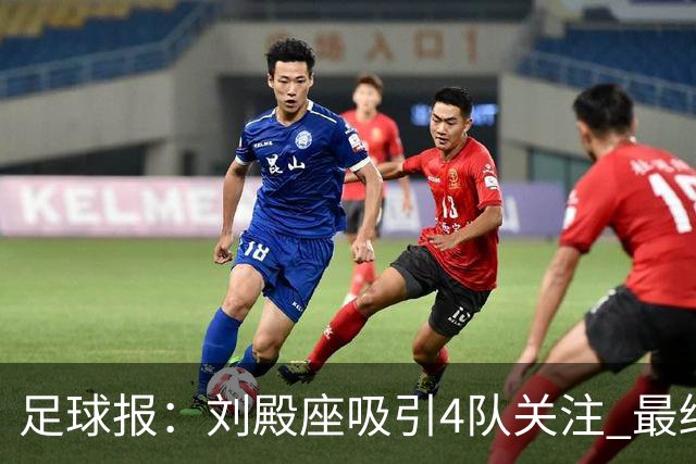 足球报：刘殿座吸引4队关注 最终选择蓉城