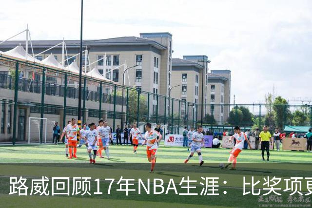 路威回顾17年NBA生涯：比奖项更珍贵的是赢得同行的尊重和认可