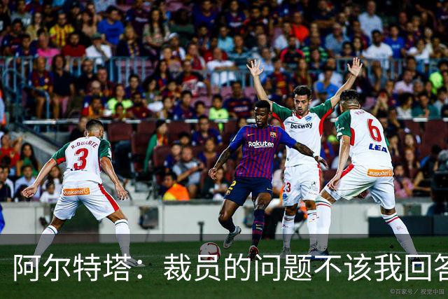 阿尔特塔：裁员的问题不该我回答！442：阿森纳等豪门有意孔德！