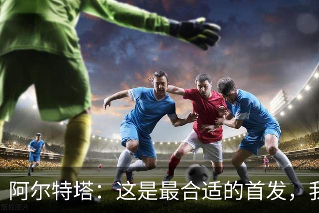 阿尔特塔：这是最合适的首发，我们有足够的替补终结者随时待命