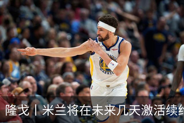 隆戈丨米兰将在未来几天激活续约条款