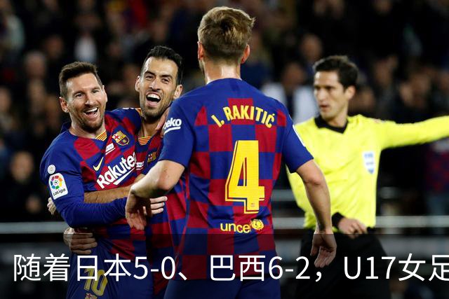 随着日本5-0、巴西6-2，U17女足世界杯最新积分榜出炉