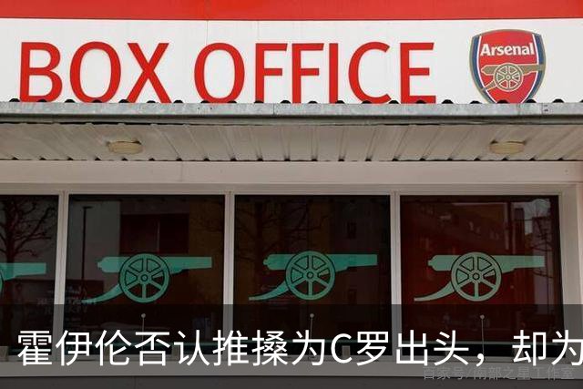 霍伊伦否认推搡为C罗出头，却为何反让关联更深？