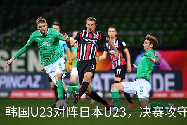 韩国U23对阵日本U23，决赛攻守对抗值得关注