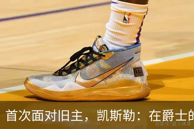 首次面对旧主，凯斯勒：在爵士的岁月对我意义非凡