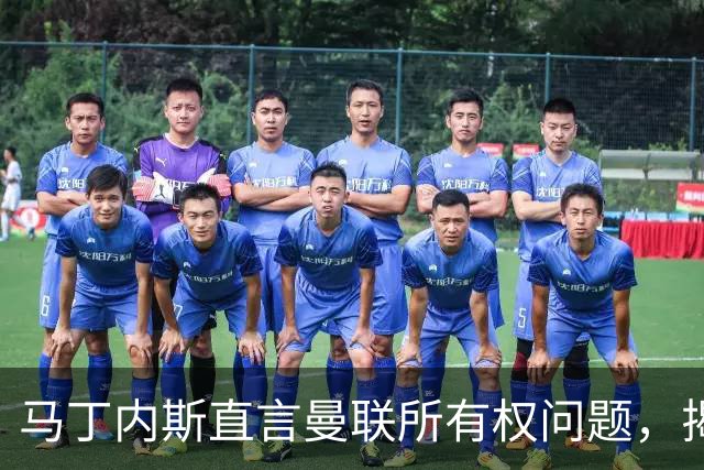 马丁内斯直言曼联所有权问题，揭开俱乐部积弊
