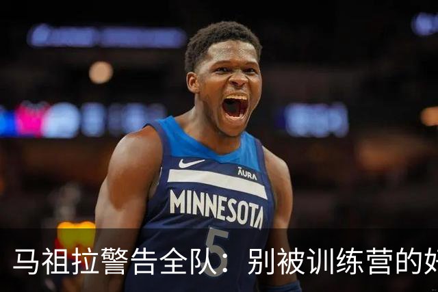 马祖拉警告全队：别被训练营的好气氛骗了