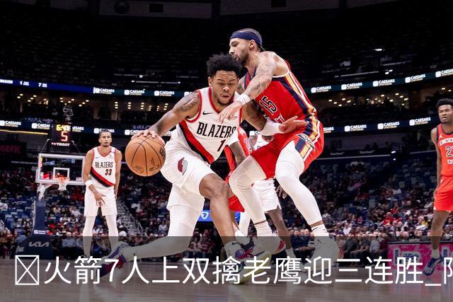 🏀火箭7人上双擒老鹰迎三连胜 阿门17+11 杰伦·约翰逊26+9+16