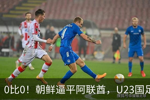 0比0！朝鲜逼平阿联酋，U23国足出线账算清，别着急开香槟