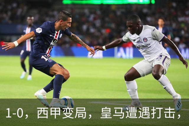 1-0，西甲变局，皇马遭遇打击，巴萨迎来机遇