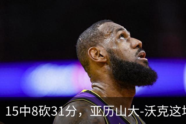 15中8砍31分，亚历山大-沃克这场真高效