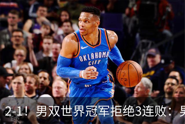 2-1！男双世界冠军拒绝3连败：男团首胜到手，国羽2-0领先印尼冲冠，李诗沣接场！