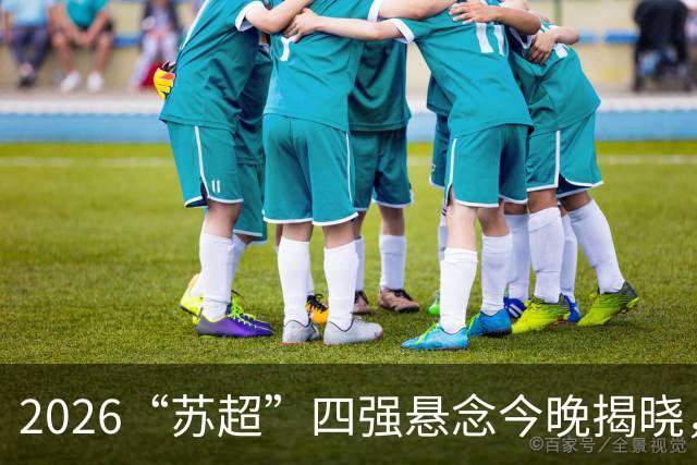 2026“苏超”四强悬念今晚揭晓，锁定直播一起见证