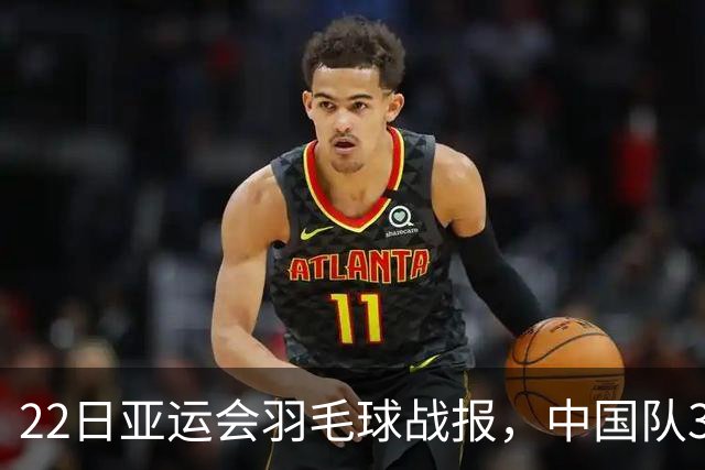 22日亚运会羽毛球战报，中国队3-0泰国，王祉怡陈雨菲丢局过关