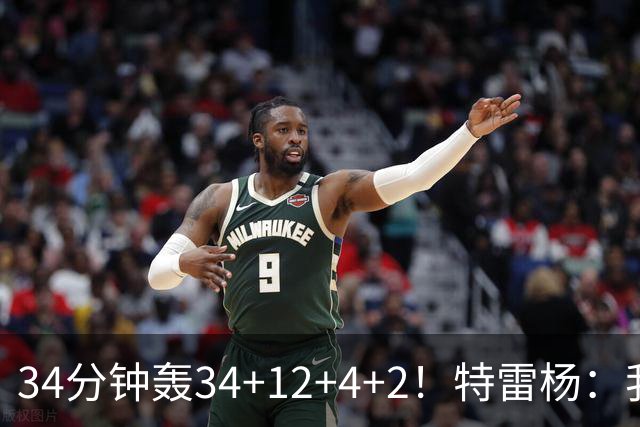 34分钟轰34+12+4+2！特雷杨：我要帮他拿MVP