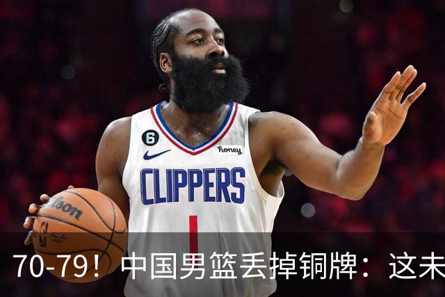70-79！中国男篮丢掉铜牌：这未必是坏事！