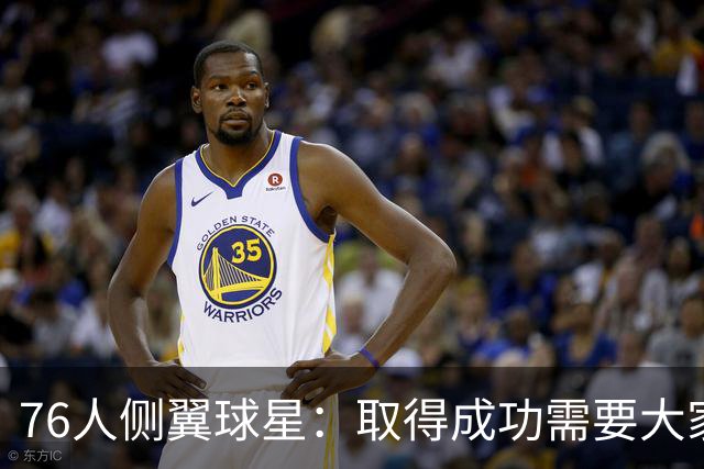 76人侧翼球星：取得成功需要大家步调一致，我们每个人要互相监督