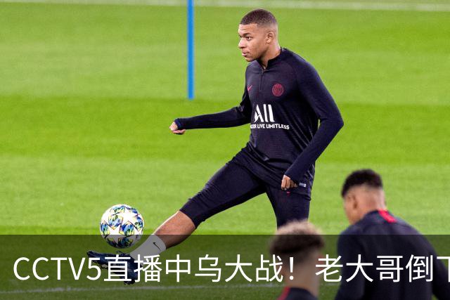 CCTV5直播中乌大战！老大哥倒下了，U23国足冲击亚运铜牌！谁顶替毛伟杰？