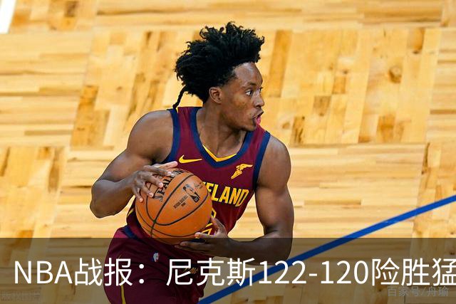 NBA战报：尼克斯122-120险胜猛龙，斯科蒂-巴恩斯23分