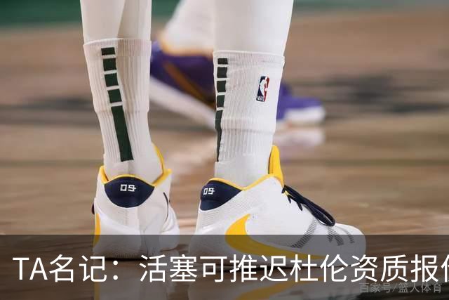 TA名记：活塞可推迟杜伦资质报价截止日 不清楚他们是否有此打算