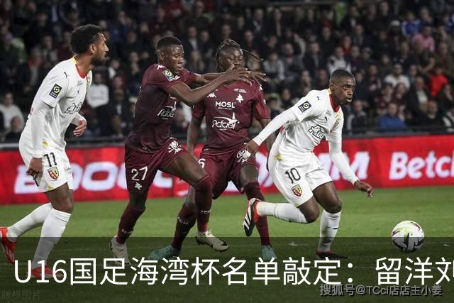 U16国足海湾杯名单敲定：留洋刘凯源、李东宸领衔 新帅迎首次大考