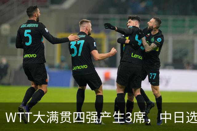 WTT大满贯四强产生3席，中日选手出局，3人成功晋级